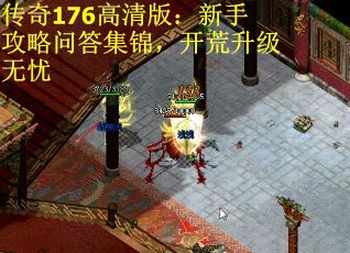 传奇176高清版：新手攻略问答集锦，开荒升级无忧